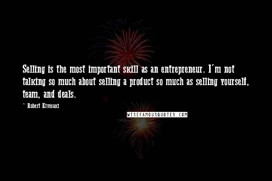 Robert Kiyosaki Quotes: Selling is the most important skill as an entrepreneur. I'm not talking so much about selling a product so much as selling yourself, team, and deals.
