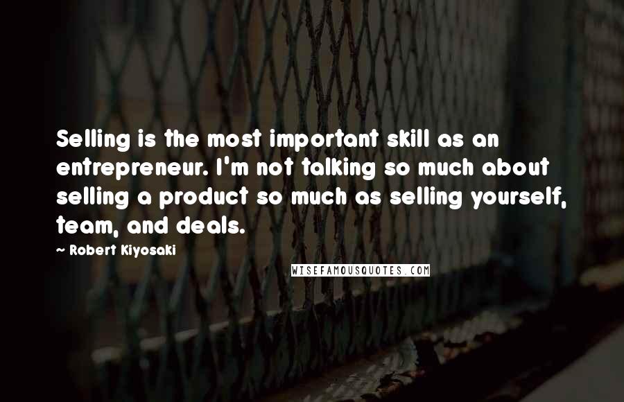 Robert Kiyosaki Quotes: Selling is the most important skill as an entrepreneur. I'm not talking so much about selling a product so much as selling yourself, team, and deals.