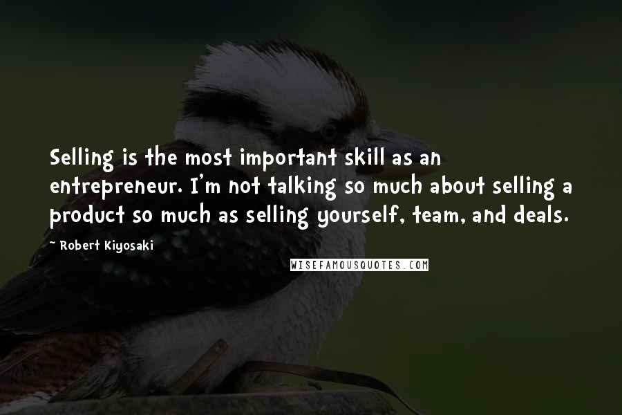 Robert Kiyosaki Quotes: Selling is the most important skill as an entrepreneur. I'm not talking so much about selling a product so much as selling yourself, team, and deals.