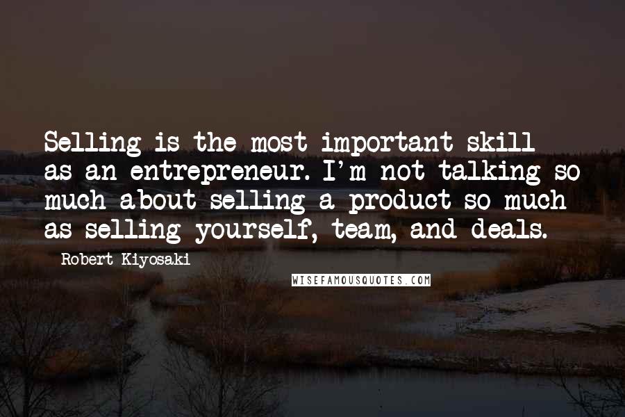 Robert Kiyosaki Quotes: Selling is the most important skill as an entrepreneur. I'm not talking so much about selling a product so much as selling yourself, team, and deals.