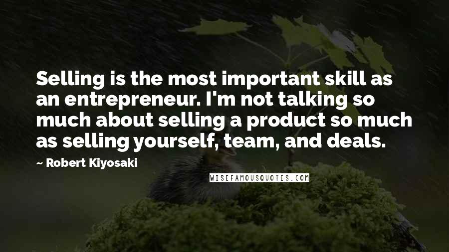 Robert Kiyosaki Quotes: Selling is the most important skill as an entrepreneur. I'm not talking so much about selling a product so much as selling yourself, team, and deals.