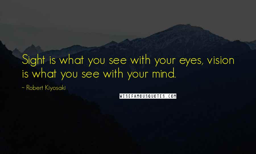 Robert Kiyosaki Quotes: Sight is what you see with your eyes, vision is what you see with your mind.