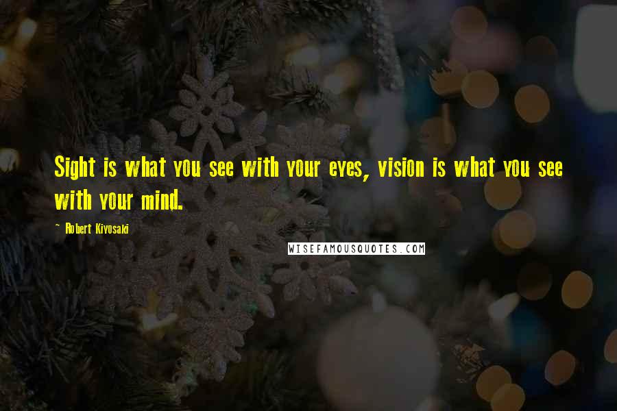 Robert Kiyosaki Quotes: Sight is what you see with your eyes, vision is what you see with your mind.