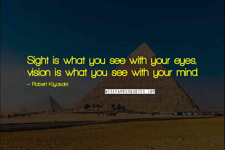 Robert Kiyosaki Quotes: Sight is what you see with your eyes, vision is what you see with your mind.