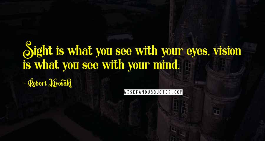 Robert Kiyosaki Quotes: Sight is what you see with your eyes, vision is what you see with your mind.