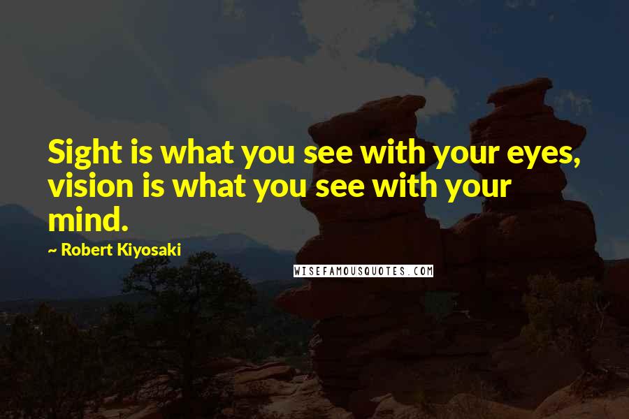 Robert Kiyosaki Quotes: Sight is what you see with your eyes, vision is what you see with your mind.