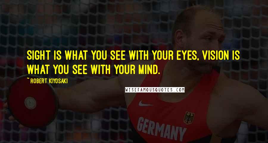 Robert Kiyosaki Quotes: Sight is what you see with your eyes, vision is what you see with your mind.