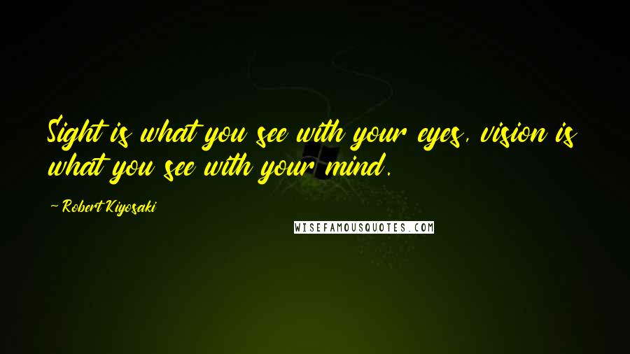 Robert Kiyosaki Quotes: Sight is what you see with your eyes, vision is what you see with your mind.