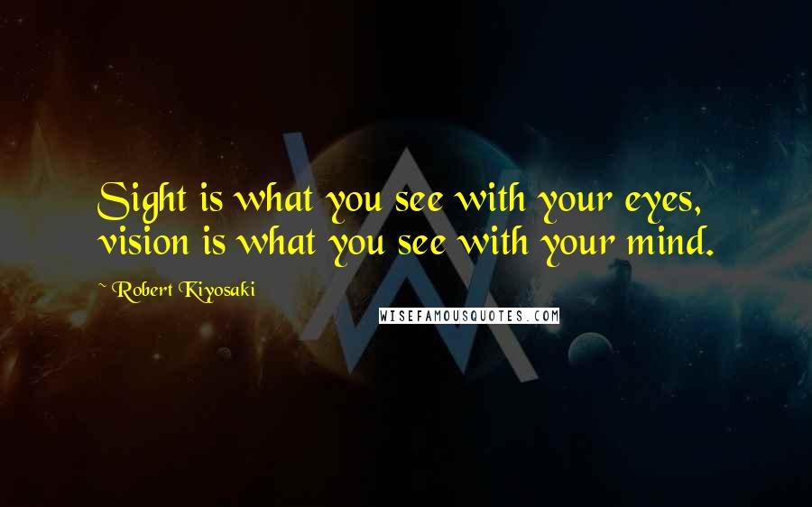 Robert Kiyosaki Quotes: Sight is what you see with your eyes, vision is what you see with your mind.