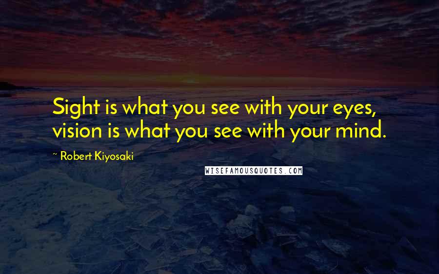 Robert Kiyosaki Quotes: Sight is what you see with your eyes, vision is what you see with your mind.