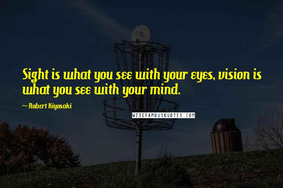 Robert Kiyosaki Quotes: Sight is what you see with your eyes, vision is what you see with your mind.