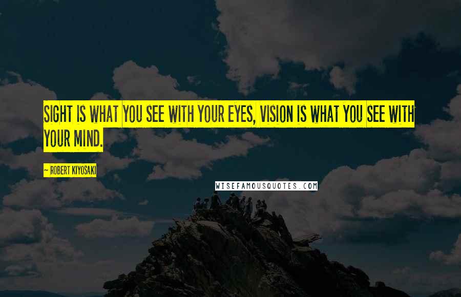 Robert Kiyosaki Quotes: Sight is what you see with your eyes, vision is what you see with your mind.