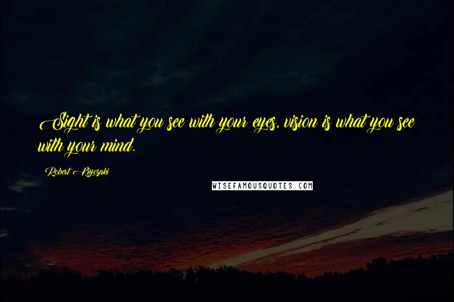 Robert Kiyosaki Quotes: Sight is what you see with your eyes, vision is what you see with your mind.