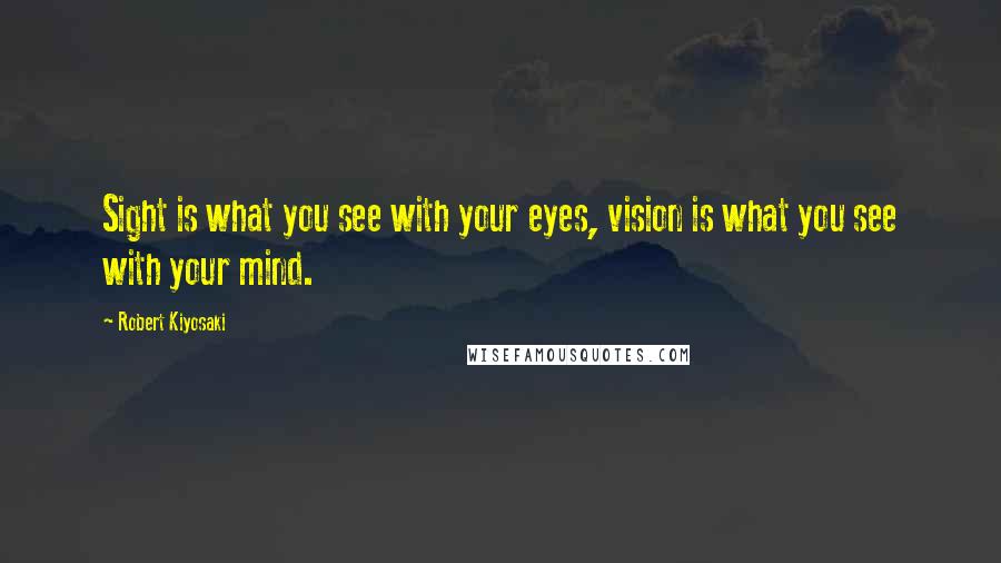 Robert Kiyosaki Quotes: Sight is what you see with your eyes, vision is what you see with your mind.