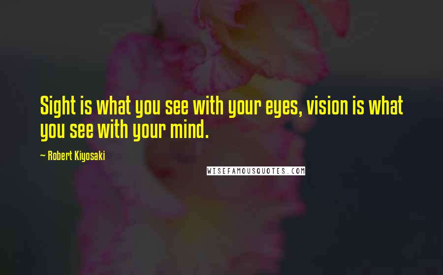 Robert Kiyosaki Quotes: Sight is what you see with your eyes, vision is what you see with your mind.