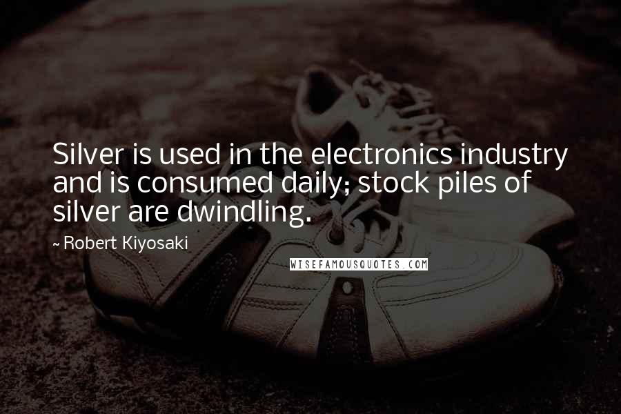 Robert Kiyosaki Quotes: Silver is used in the electronics industry and is consumed daily; stock piles of silver are dwindling.