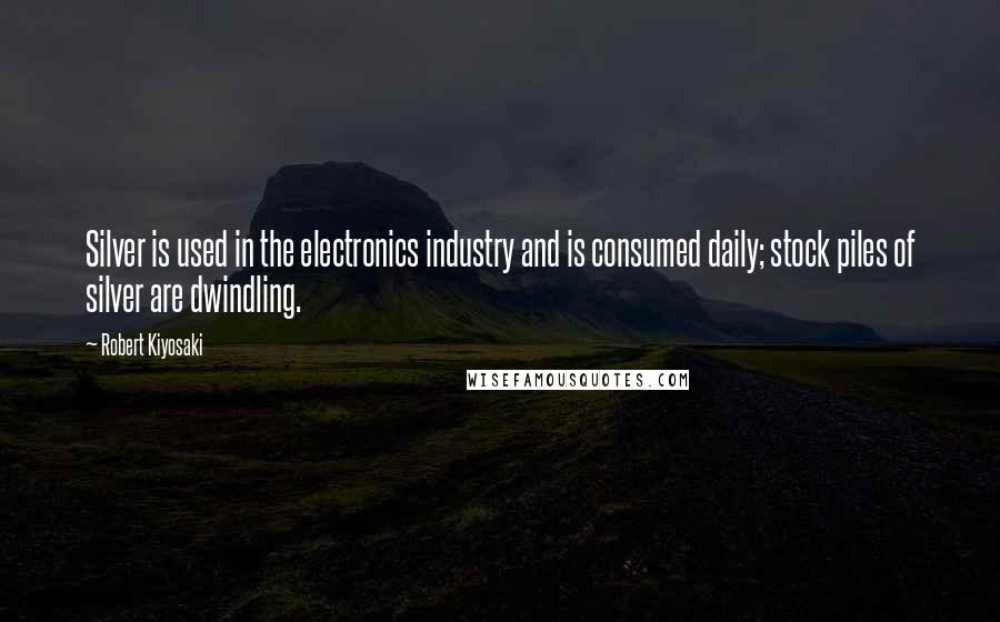 Robert Kiyosaki Quotes: Silver is used in the electronics industry and is consumed daily; stock piles of silver are dwindling.