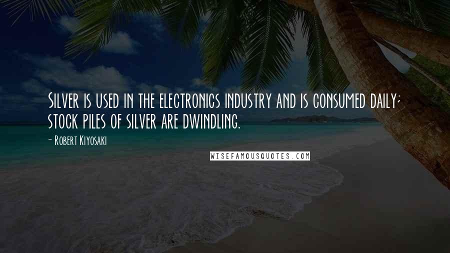 Robert Kiyosaki Quotes: Silver is used in the electronics industry and is consumed daily; stock piles of silver are dwindling.