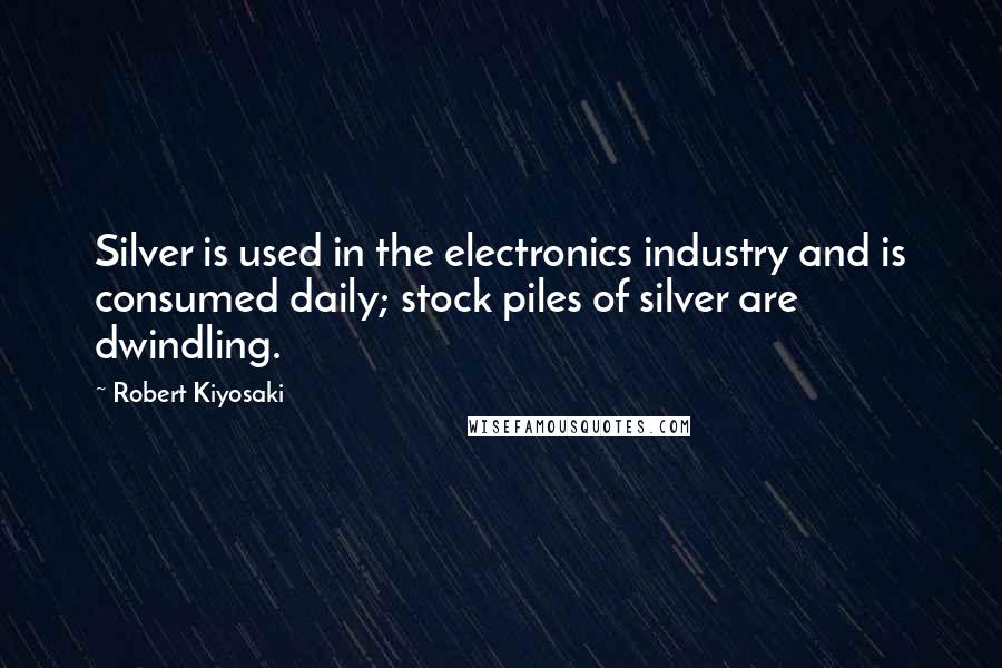Robert Kiyosaki Quotes: Silver is used in the electronics industry and is consumed daily; stock piles of silver are dwindling.
