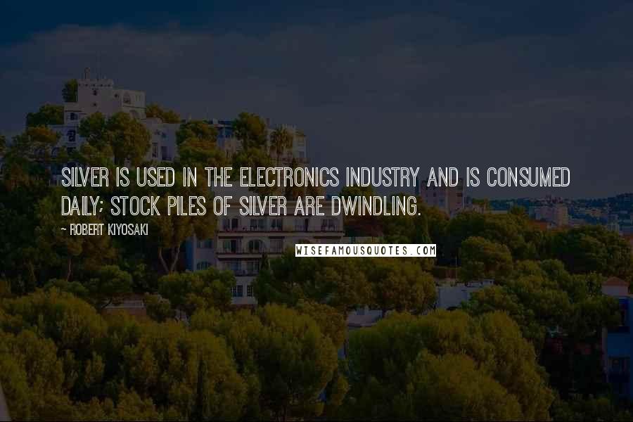 Robert Kiyosaki Quotes: Silver is used in the electronics industry and is consumed daily; stock piles of silver are dwindling.