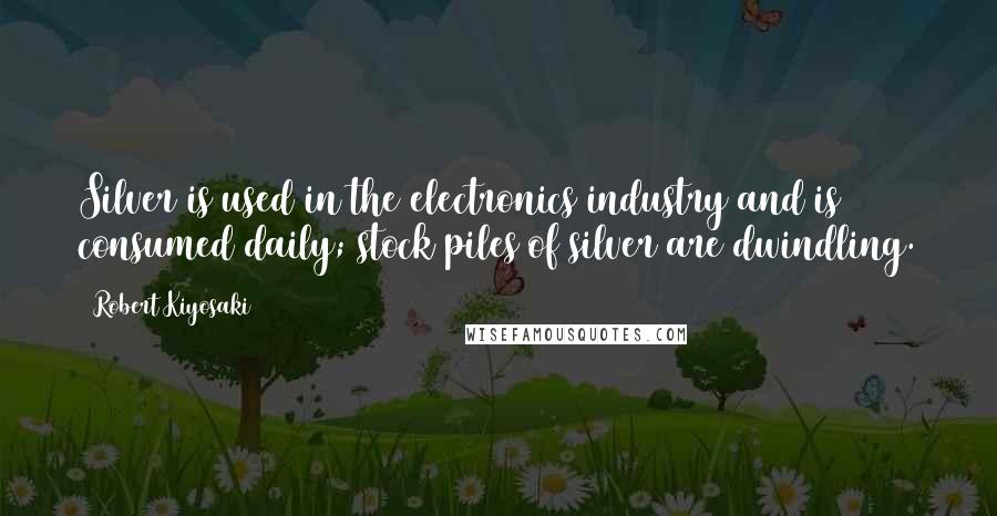 Robert Kiyosaki Quotes: Silver is used in the electronics industry and is consumed daily; stock piles of silver are dwindling.