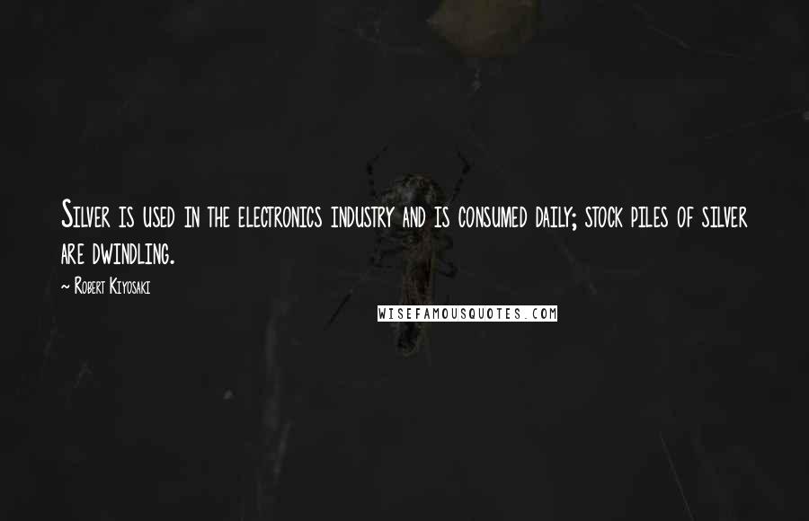 Robert Kiyosaki Quotes: Silver is used in the electronics industry and is consumed daily; stock piles of silver are dwindling.
