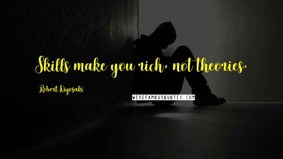 Robert Kiyosaki Quotes: Skills make you rich, not theories.