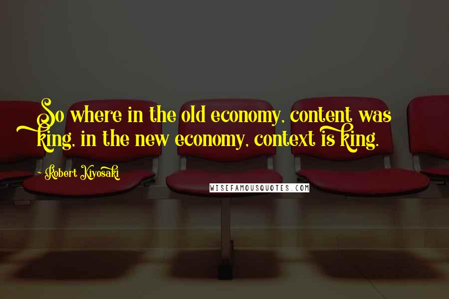 Robert Kiyosaki Quotes: So where in the old economy, content was king, in the new economy, context is king.