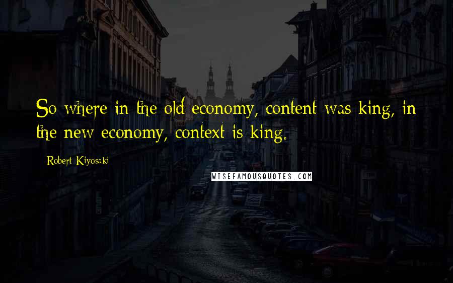 Robert Kiyosaki Quotes: So where in the old economy, content was king, in the new economy, context is king.