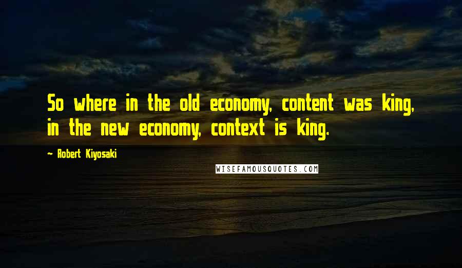 Robert Kiyosaki Quotes: So where in the old economy, content was king, in the new economy, context is king.