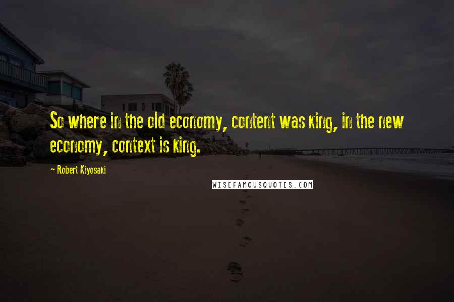 Robert Kiyosaki Quotes: So where in the old economy, content was king, in the new economy, context is king.