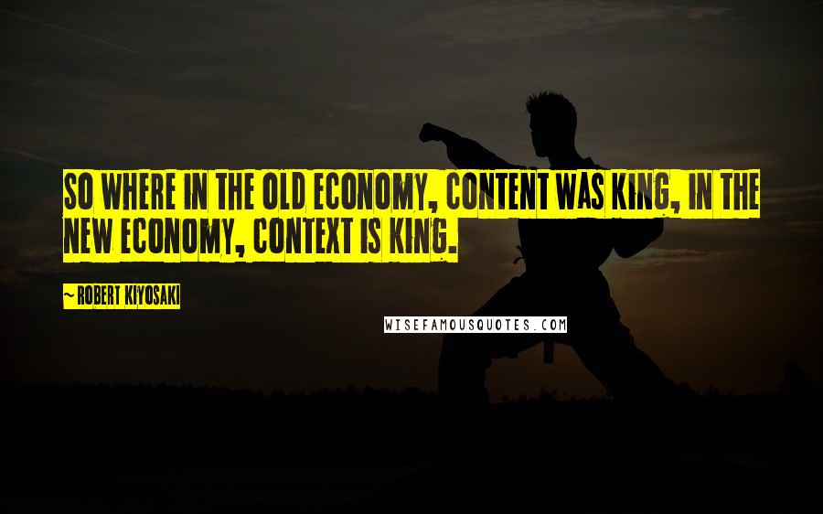 Robert Kiyosaki Quotes: So where in the old economy, content was king, in the new economy, context is king.