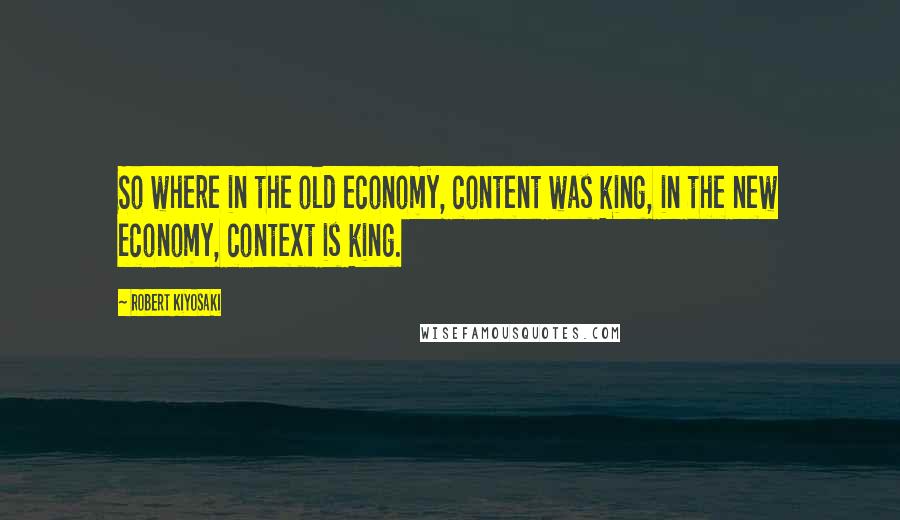 Robert Kiyosaki Quotes: So where in the old economy, content was king, in the new economy, context is king.