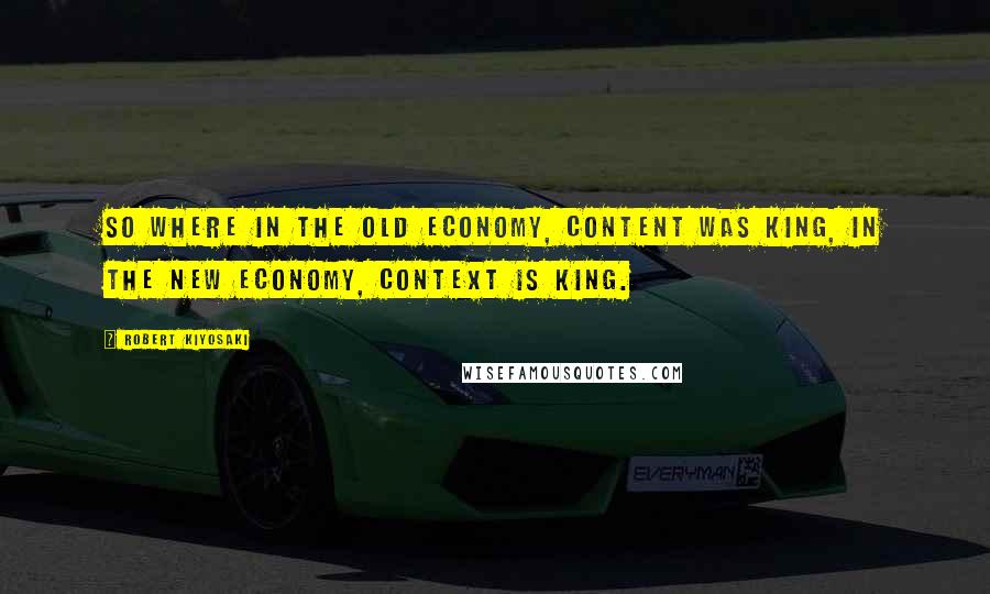 Robert Kiyosaki Quotes: So where in the old economy, content was king, in the new economy, context is king.