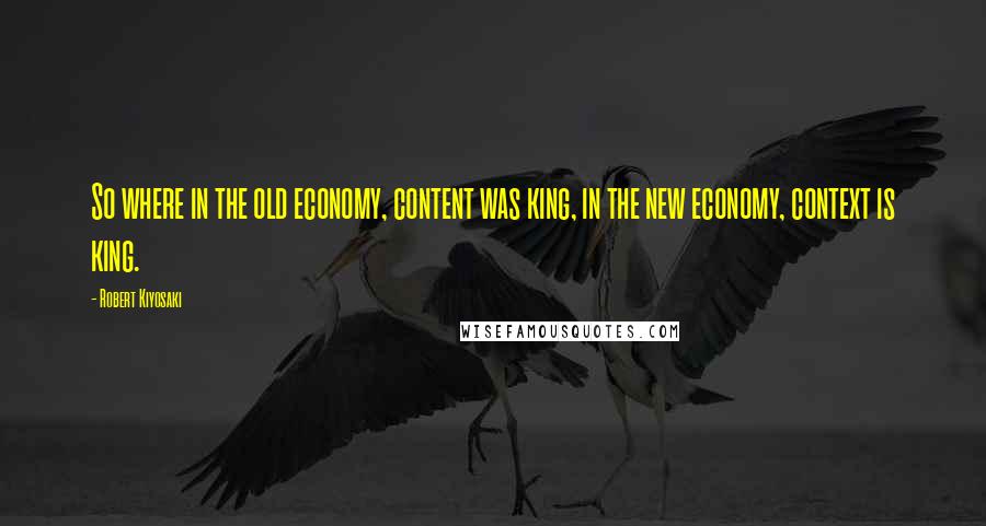Robert Kiyosaki Quotes: So where in the old economy, content was king, in the new economy, context is king.