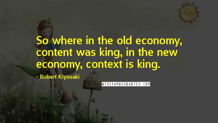 Robert Kiyosaki Quotes: So where in the old economy, content was king, in the new economy, context is king.