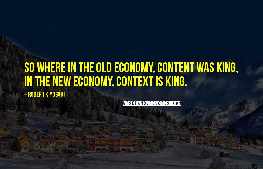 Robert Kiyosaki Quotes: So where in the old economy, content was king, in the new economy, context is king.