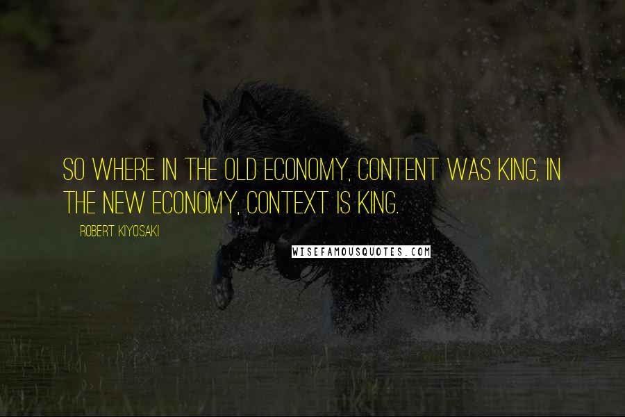 Robert Kiyosaki Quotes: So where in the old economy, content was king, in the new economy, context is king.