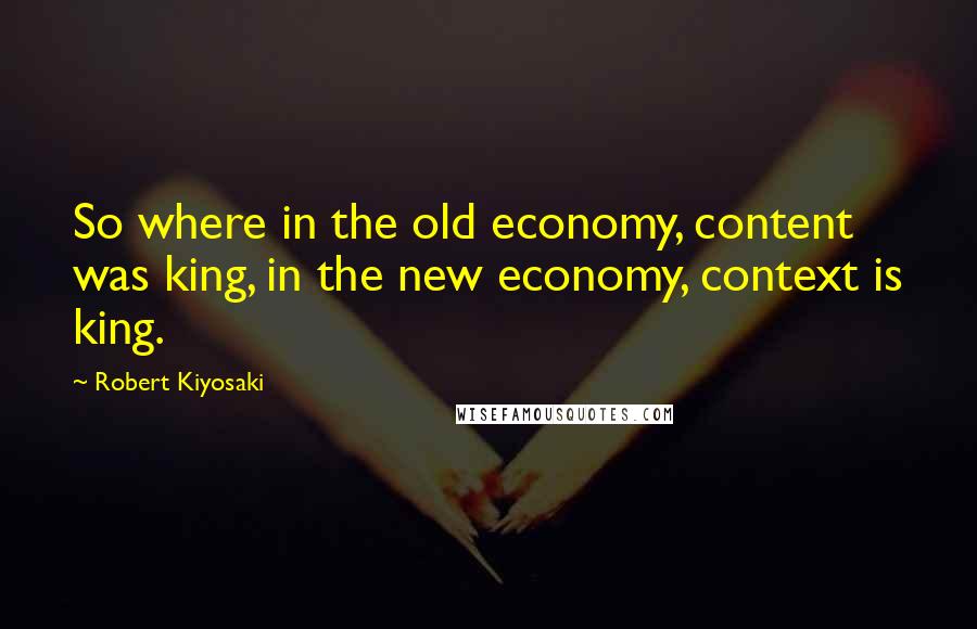 Robert Kiyosaki Quotes: So where in the old economy, content was king, in the new economy, context is king.