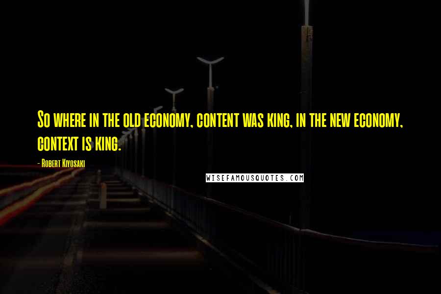 Robert Kiyosaki Quotes: So where in the old economy, content was king, in the new economy, context is king.