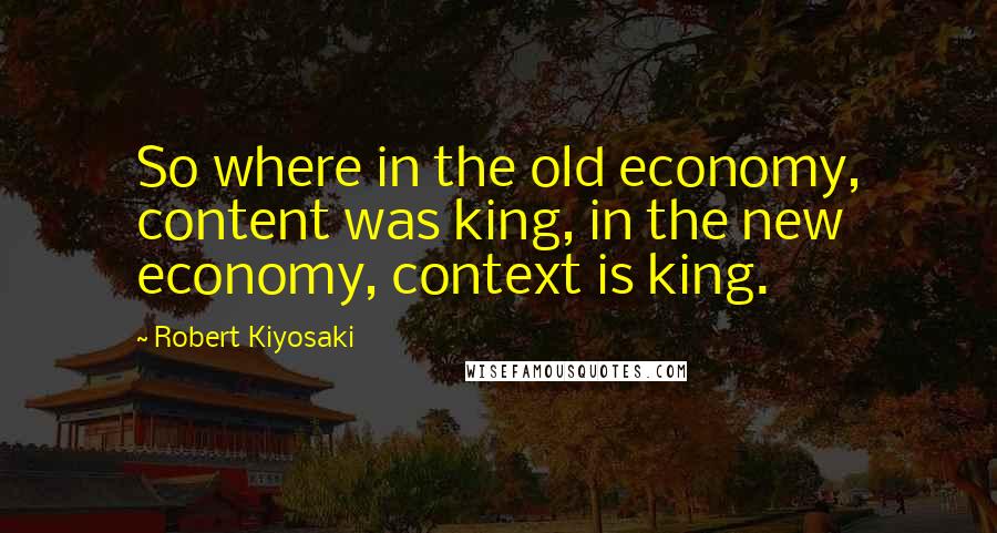 Robert Kiyosaki Quotes: So where in the old economy, content was king, in the new economy, context is king.