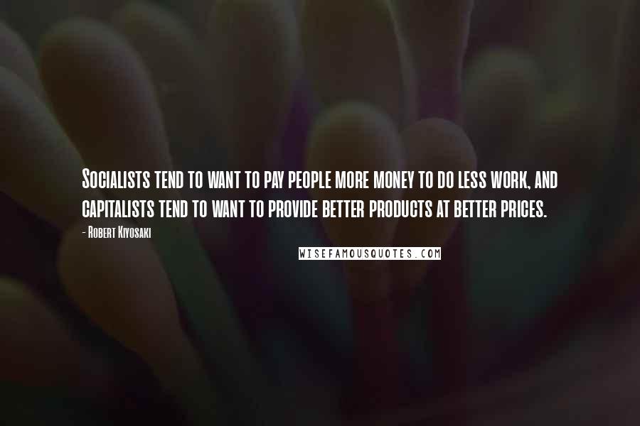 Robert Kiyosaki Quotes: Socialists tend to want to pay people more money to do less work, and capitalists tend to want to provide better products at better prices.