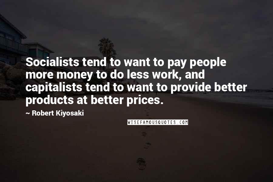 Robert Kiyosaki Quotes: Socialists tend to want to pay people more money to do less work, and capitalists tend to want to provide better products at better prices.