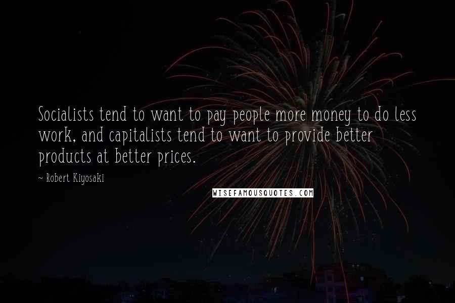 Robert Kiyosaki Quotes: Socialists tend to want to pay people more money to do less work, and capitalists tend to want to provide better products at better prices.