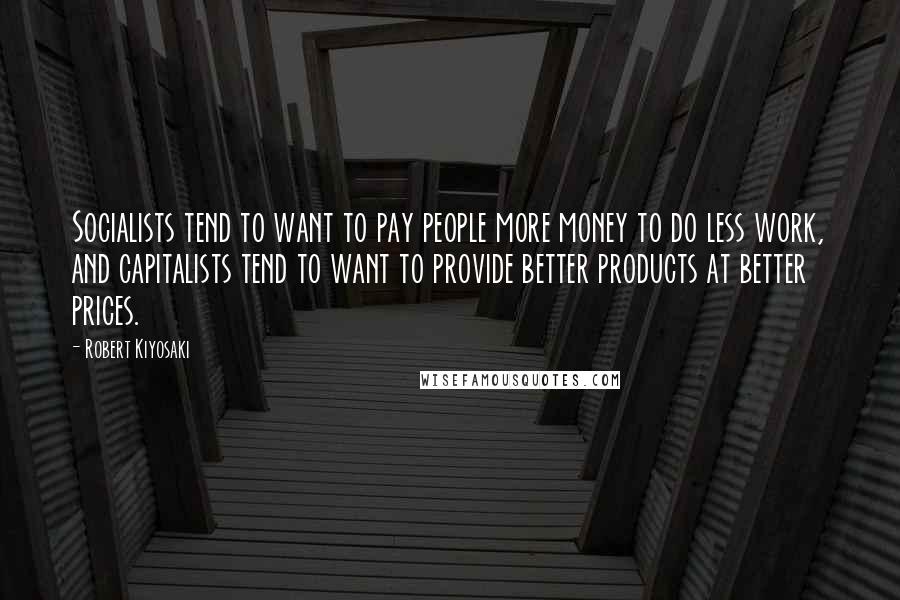 Robert Kiyosaki Quotes: Socialists tend to want to pay people more money to do less work, and capitalists tend to want to provide better products at better prices.