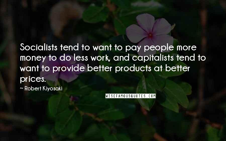 Robert Kiyosaki Quotes: Socialists tend to want to pay people more money to do less work, and capitalists tend to want to provide better products at better prices.