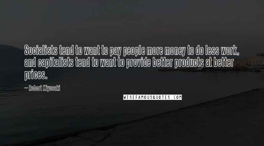 Robert Kiyosaki Quotes: Socialists tend to want to pay people more money to do less work, and capitalists tend to want to provide better products at better prices.