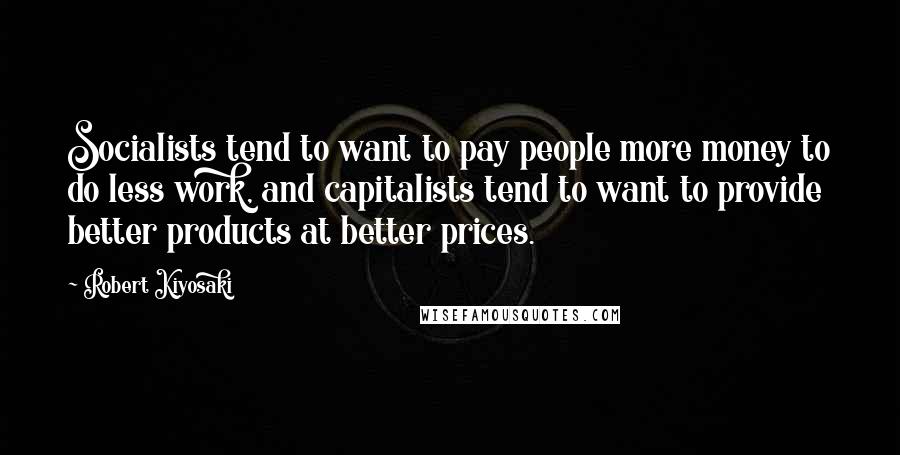 Robert Kiyosaki Quotes: Socialists tend to want to pay people more money to do less work, and capitalists tend to want to provide better products at better prices.