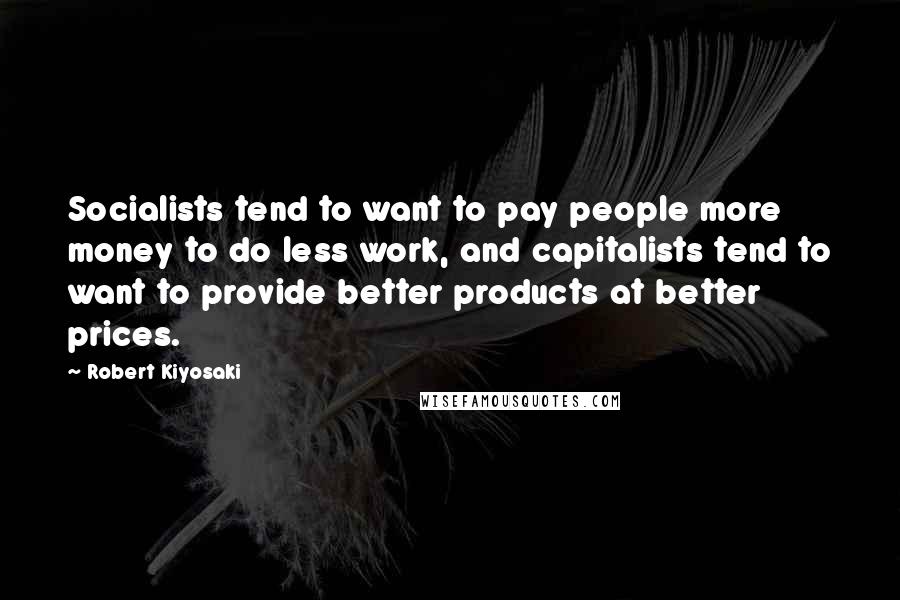 Robert Kiyosaki Quotes: Socialists tend to want to pay people more money to do less work, and capitalists tend to want to provide better products at better prices.