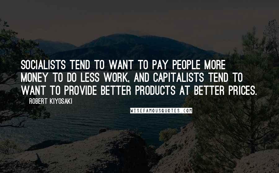 Robert Kiyosaki Quotes: Socialists tend to want to pay people more money to do less work, and capitalists tend to want to provide better products at better prices.